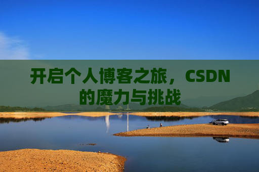 开启个人博客之旅,CSDN的魔力与挑战 开启个人博客之旅,CSDN的魔力与挑战